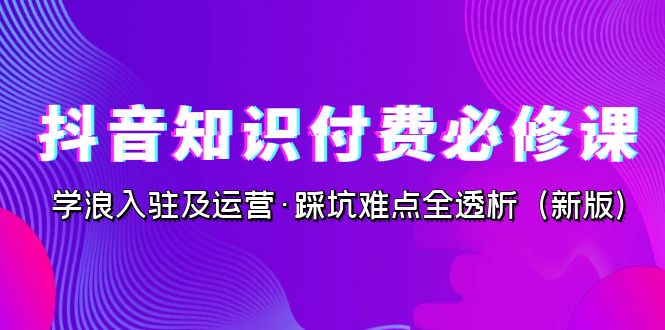 抖音·知识付费·必修课，学浪入驻及运营·踩坑难点全透析（2023新版）-启航188资源站