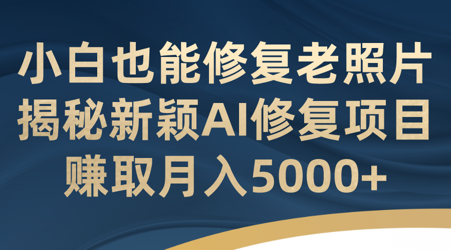 小白也能修复老照片！揭秘新颖AI修复项目，赚取月入5000+-启航188资源站