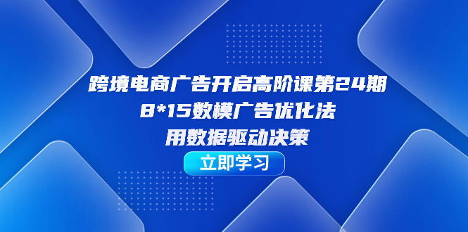 跨境电商-广告开启高阶课第24期，8*15数模广告优化法，用数据驱动决策-启航188资源站