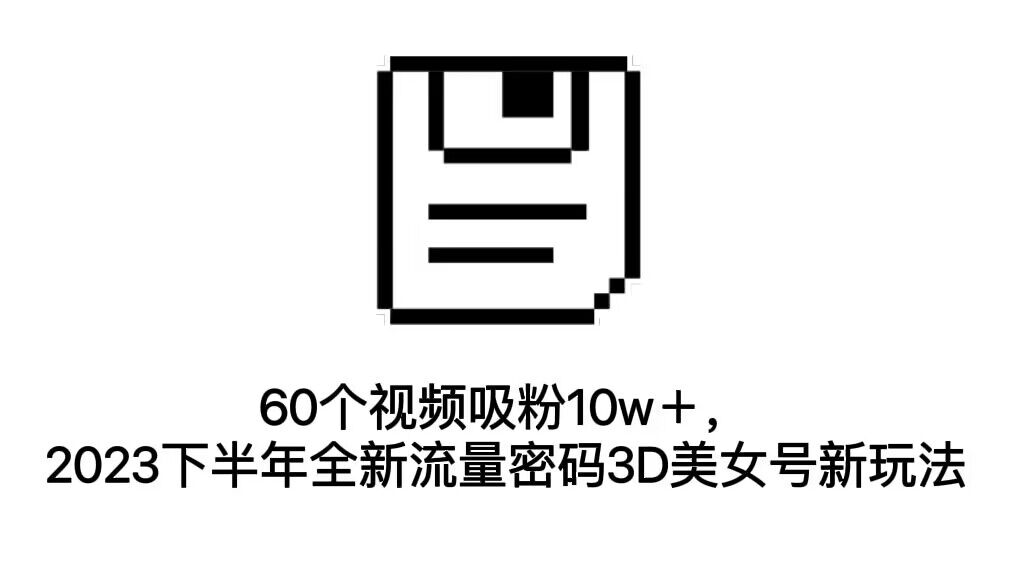 60个视频吸粉10w＋，2023下半年全新流量密码3D美女号新玩法（教程+资源）-启航188资源站