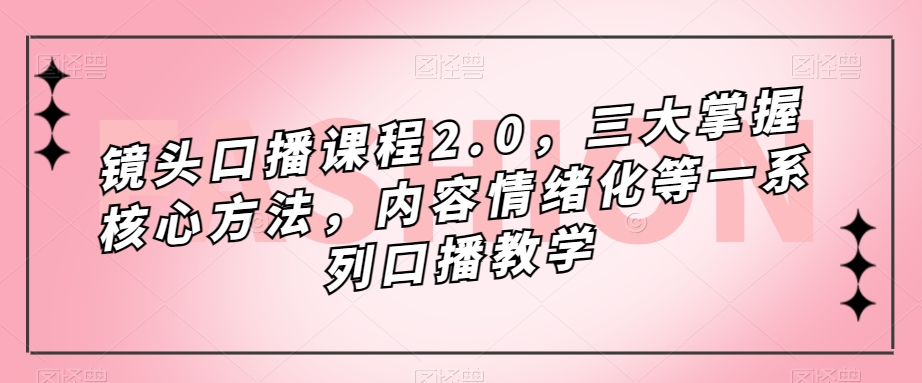 镜头-口播课程2.0，三大掌握核心方法，内容情绪化等一系列口播教学-启航188资源站