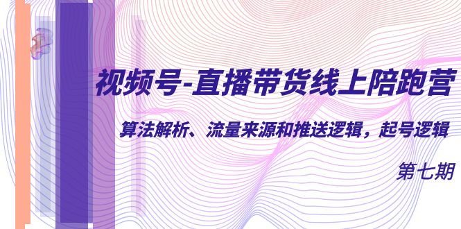 视频号-直播带货线上陪跑营第7期：算法解析、流量来源和推送逻辑，起号逻辑-启航188资源站