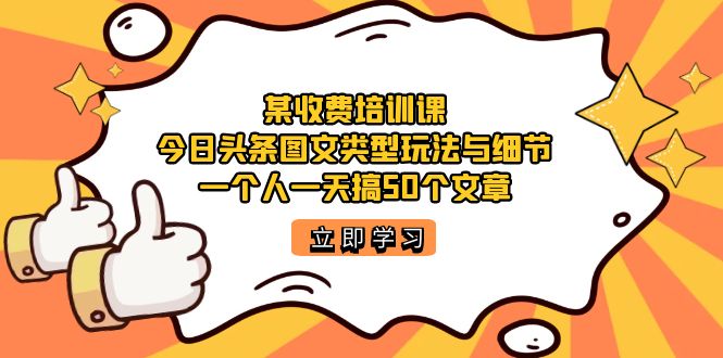 某收费培训课：今日头条账号图文玩法与细节，一个人一天搞50个文章-启航188资源站