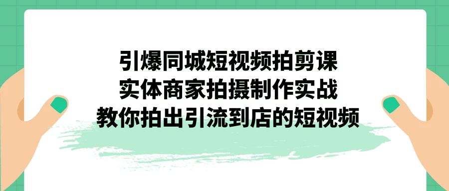 引爆同城-短视频拍剪课：实体商家拍摄制作实战，教你拍出引流到店的短视频-启航188资源站