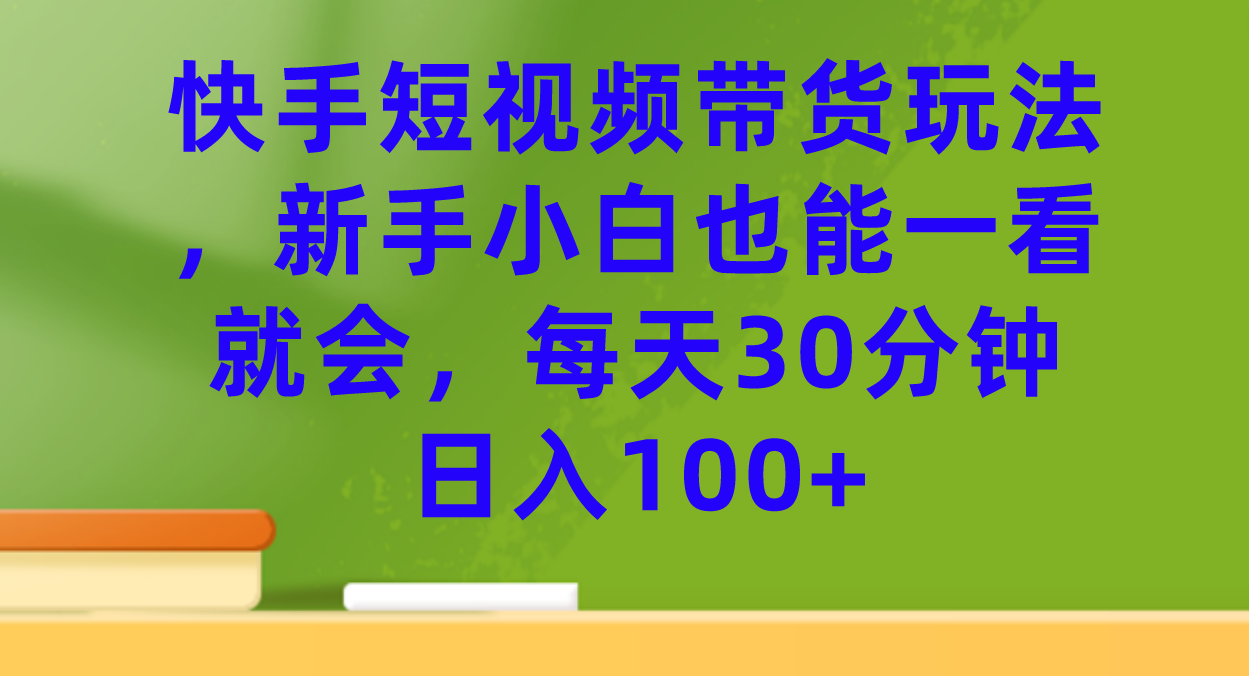 快手短视频带货玩法，新手小白也能一看就会，每天30分钟日入100+-启航188资源站