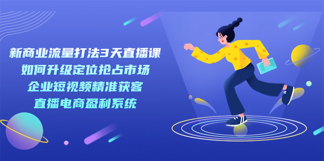 新商业-流量打法3天直播课：定位抢占市场 企业短视频获客 直播电商盈利系统-启航188资源站