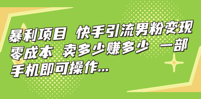 暴利项目，快手引流男粉变现，零成本，卖多少赚多少，一部手机即可操作…-启航188资源站