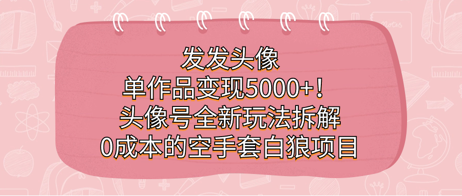 发发头像，单作品变现5000+！头像号全新玩法拆解，0成本的空手套白狼项目-启航188资源站