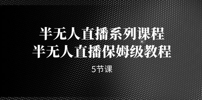 半无人直播系列课程，半无人直播保姆级教程（5节课）-启航188资源站