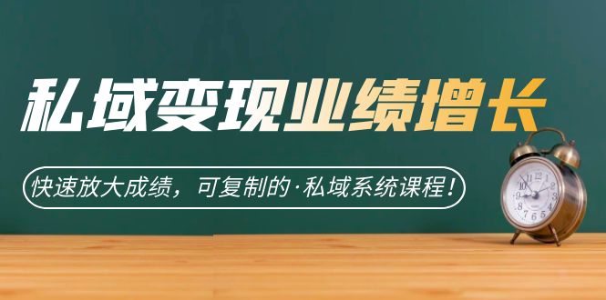 私域·变现业绩增长：快速放大成绩，可复制的·私域系统课程！-启航188资源站