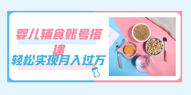 紧跟时代发展，婴儿辅食账号搭建，轻松实现月入过万（教程+素材）-启航188资源站