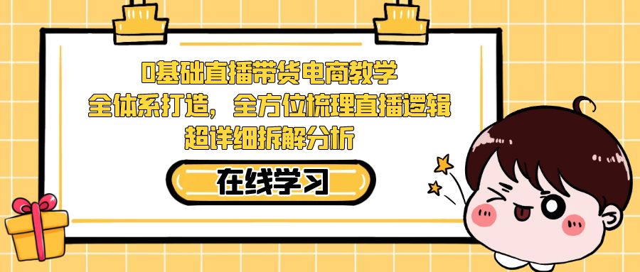 0基础直播带货电商教学：全体系打造，全方位梳理直播逻辑，超详细拆解分析-启航188资源站