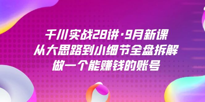 千川实战28讲·9月新课：从大思路到小细节全盘拆解，做一个能赚钱的账号-启航188资源站