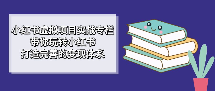 小红书虚拟项目实战专栏，带你玩转小红书，打造完善的变现体系-启航188资源站