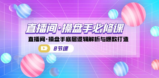 直播间·操盘手必修课：直播间·操盘手底层逻辑解析与爆款打造（8节课）-启航188资源站