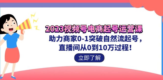 2023视频号-电商起号运营课 助力商家0-1突破自然流起号 直播间从0到10w过程-启航188资源站