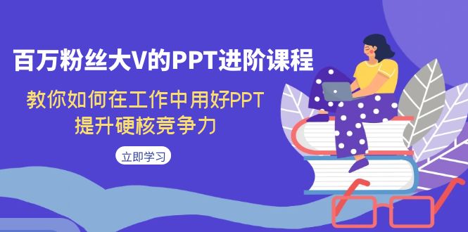 百万粉丝大V的PPT进阶课程，教你如何在工作中用好PPT，提升硬核竞争力-启航188资源站