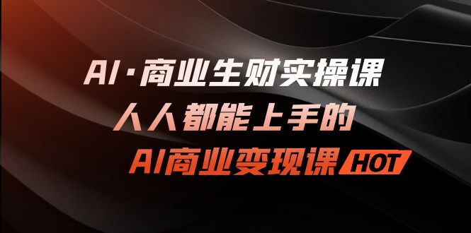 AI·商业生财实操课：人人都能上手的AI·商业变现课-启航188资源站