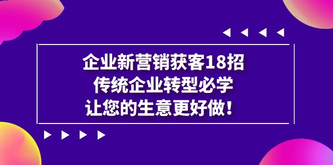 企业·新营销·获客18招，传统企业·转型必学，让您的生意更好做-启航188资源站