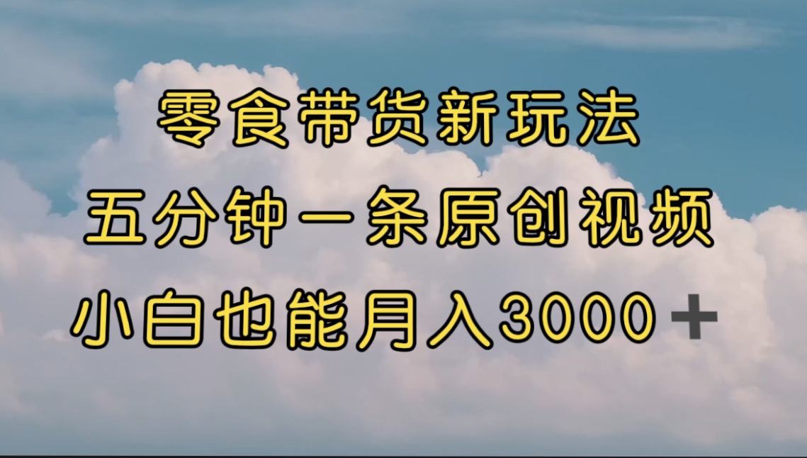 零食带货新玩法，5分钟一条原创视频，新手小白也能轻松月入3000+ （教程）-启航188资源站