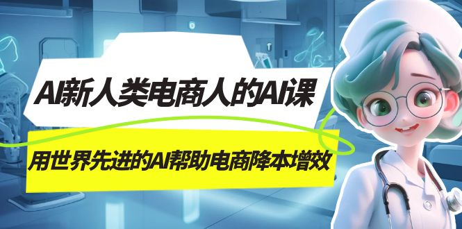 AI-新人类电商人的AI课，用世界先进的AI帮助电商降本增效-启航188资源站