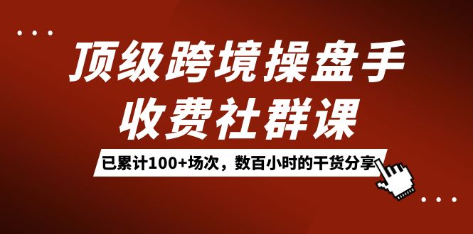 顶级跨境操盘手收费社群课：已累计100+场次，数百小时的干货分享！-启航188资源站