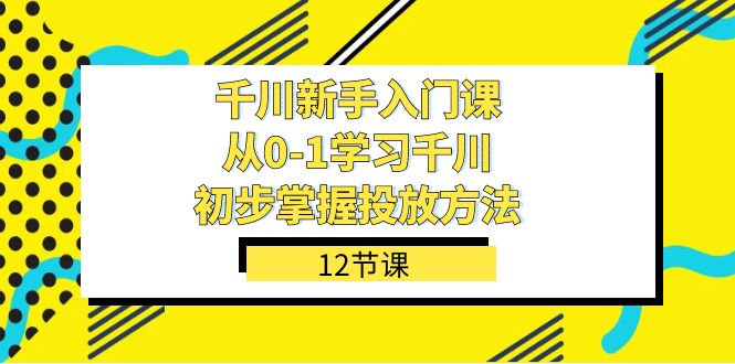 千川-新手入门课，从0-1学习千川，初步掌握投放方法（12节课）-启航188资源站