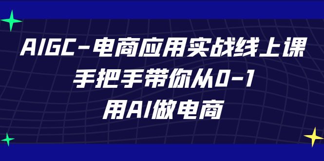 AIGC-电商应用实战线上课，手把手带你从0-1，用AI做电商-启航188资源站