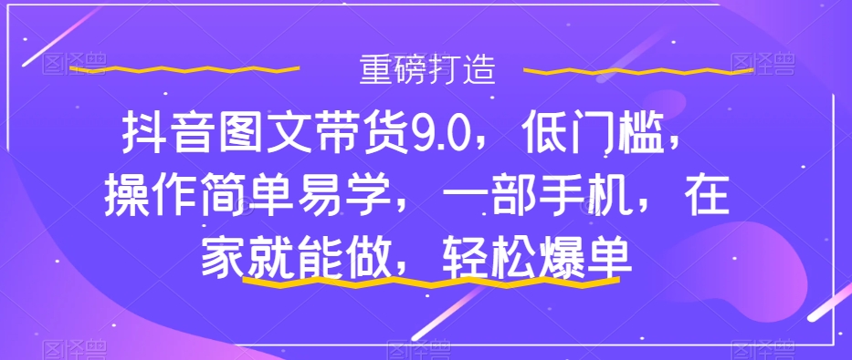 抖音图文带货9.0，低门槛，操作简单易学，一部手机，在家就能做，轻松爆单-启航188资源站