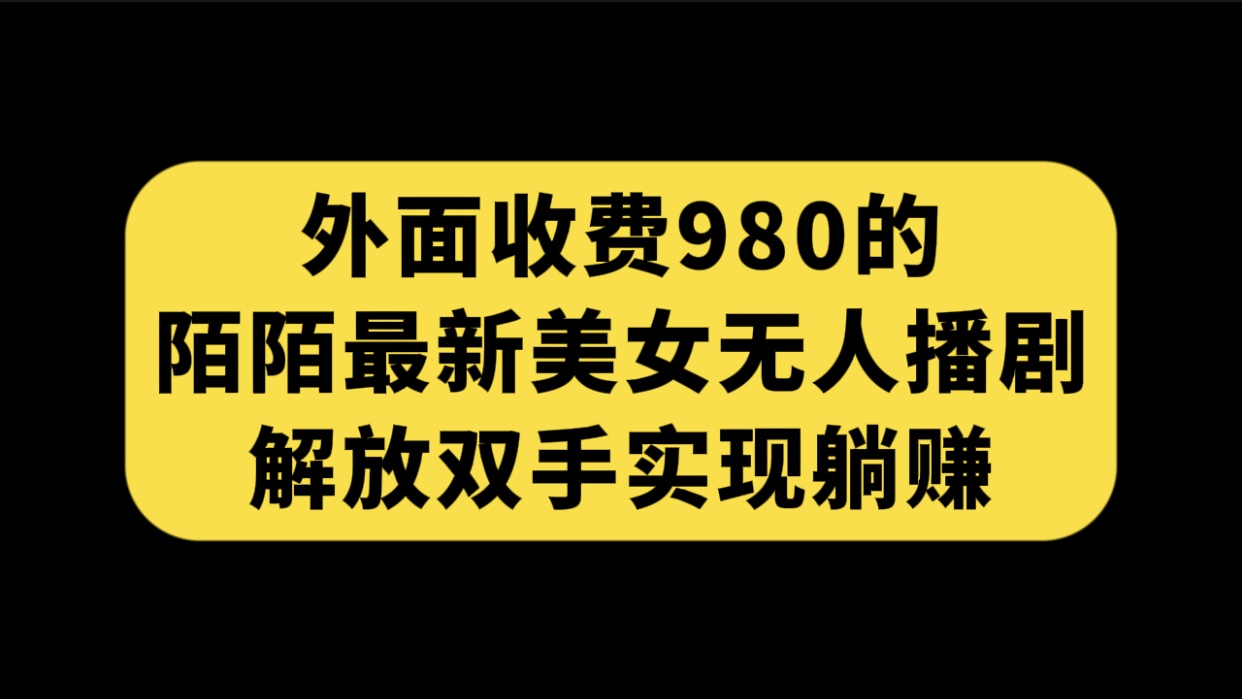 外面收费980陌陌最新美女无人播剧玩法 解放双手实现躺赚（附100G影视资源）-启航188资源站