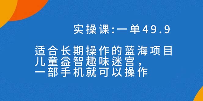 一单49.9长期蓝海项目，儿童益智趣味迷宫，一部手机月入3000+（附素材）-启航188资源站