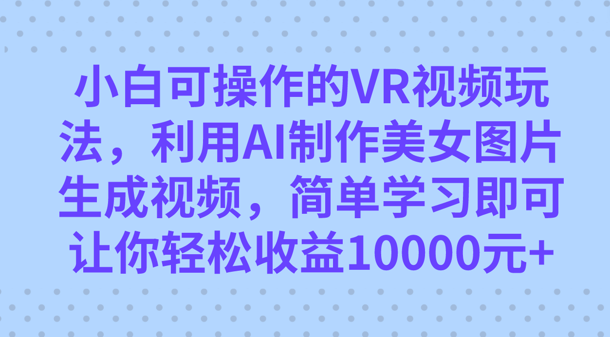 小白可操作的VR视频玩法，利用AI制作美女图片生成视频，你轻松收益10000+-启航188资源站