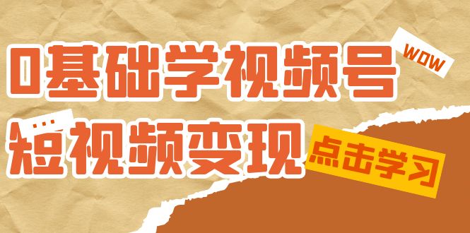 0基础学-视频号短视频变现：适合新人学习的短视频变现课（10节课）-启航188资源站