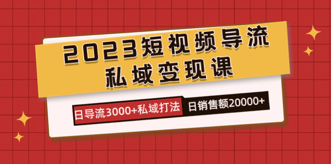 2023短视频导流·私域变现课，日导流3000+私域打法 日销售额2w+-启航188资源站