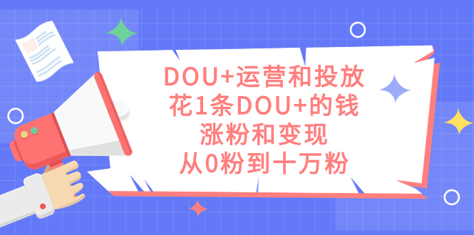 DOU+运营和投放，花1条DOU+的钱，涨粉和变现，从0粉到十万粉-启航188资源站