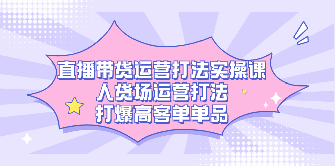 直播带货运营打法实操课，人货场运营打法，打爆高客单单品-启航188资源站