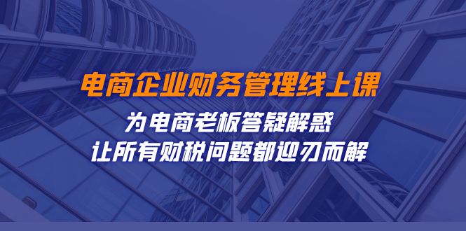 电商企业-财务管理线上课：为电商老板答疑解惑-让所有财税问题都迎刃而解-启航188资源站