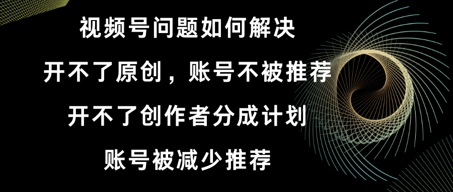 视频号开不了原创和创作者分成计划 账号被减少推荐 账号不被推荐】如何解决-启航188资源站