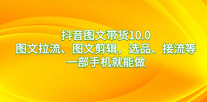 抖音图文带货10.0，图文拉流、图文剪辑，选品、接流等，一部手机就能做-启航188资源站