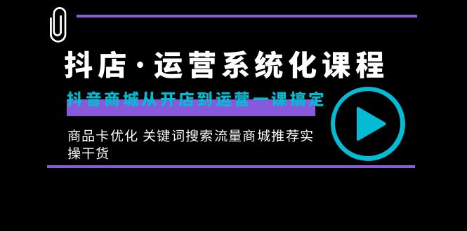 抖店·运营系统化课程：抖音商城从开店到运营一课搞定，商品卡优化 关键…-启航188资源站