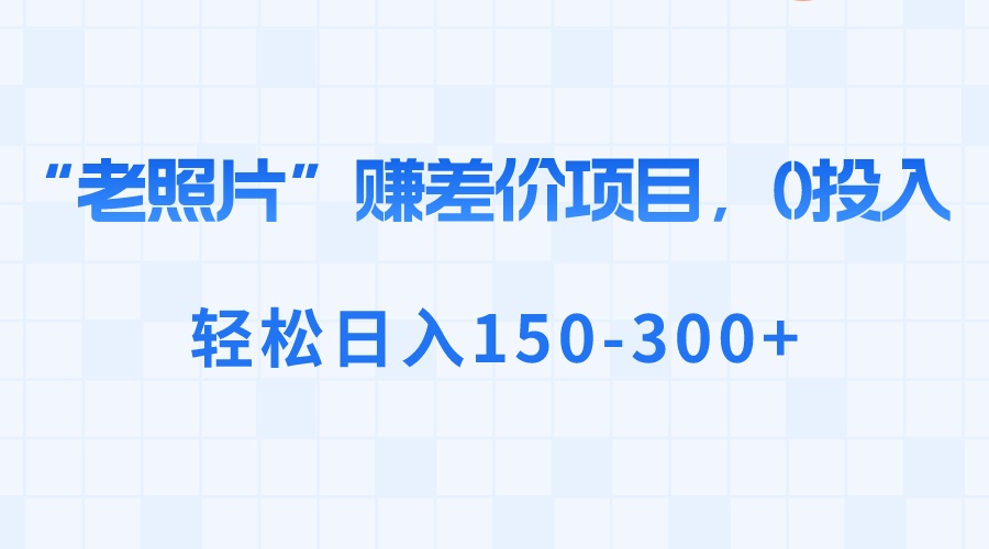 “老照片”赚差价，0投入，轻松日入150-300+-启航188资源站