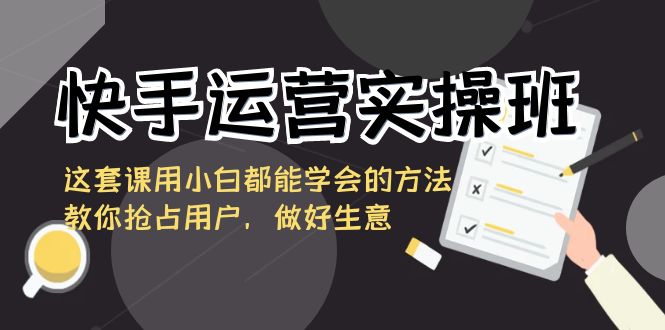 快手运营实操班，这套课用小白都能学会的方法教你抢占用户，做好生意-启航188资源站