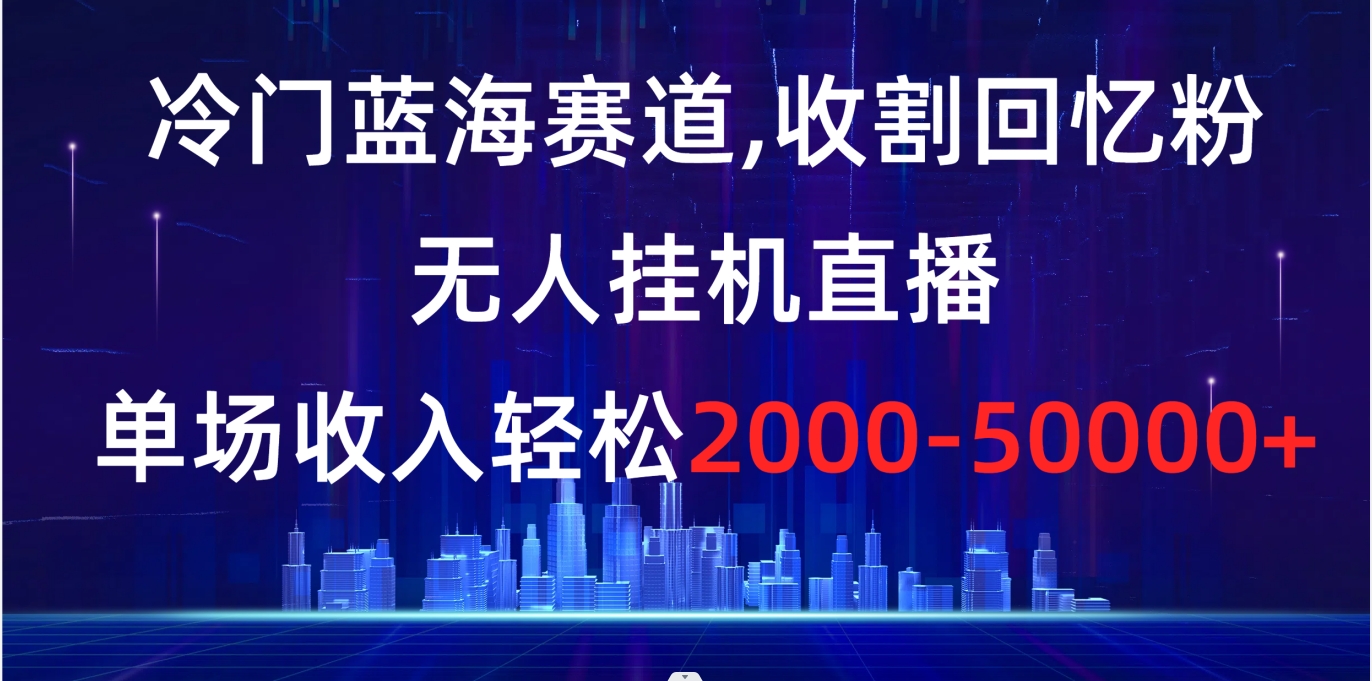 冷门蓝海赛道，收割回忆粉，无人挂机直播，单场收入轻松2000-5w+-启航188资源站