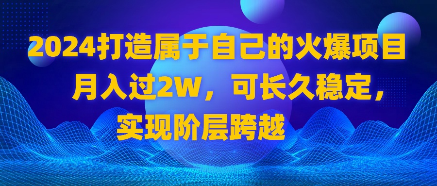 2024 打造属于自己的火爆项目，月入过2W，可长久稳定，实现阶层跨越-启航188资源站