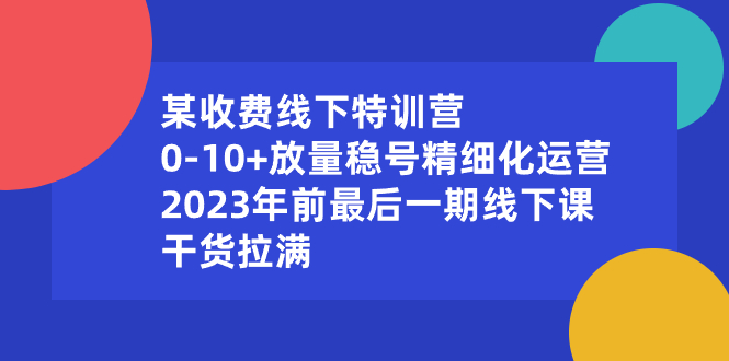 某收费线下特训营：0-10+放量稳号精细化运营，2023年前最后一期线下课-启航188资源站