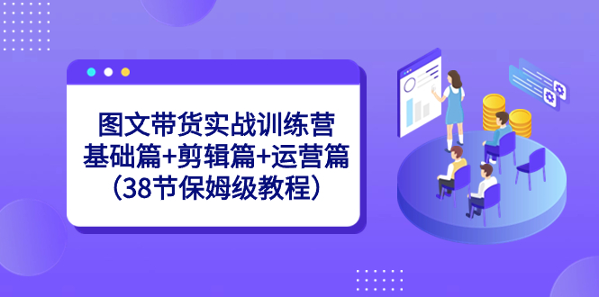 图文带货实战训练营：基础篇+剪辑篇+运营篇（38节保姆级教程）-启航188资源站