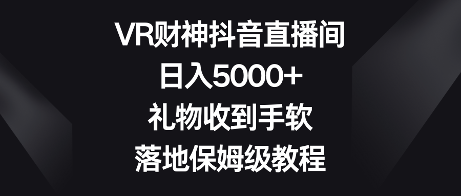 VR财神抖音直播间，日入5000+，礼物收到手软，落地保姆级教程-启航188资源站