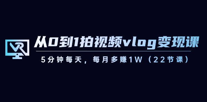 从0到1拍视频vlog-变现课，5分钟每天，每月多赚1W（22节课）-启航188资源站