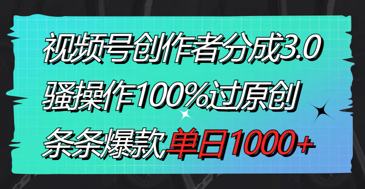 视频号创作者分成3.0玩法，骚操作100%过原创，条条爆款，单日1000+-启航188资源站