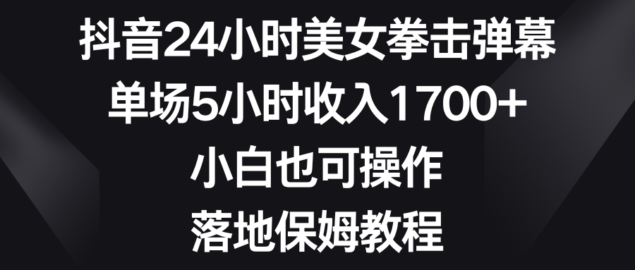 抖音24小时美女拳击弹幕，单场5小时收入1700+，小白也可操作，落地保姆教程-启航188资源站